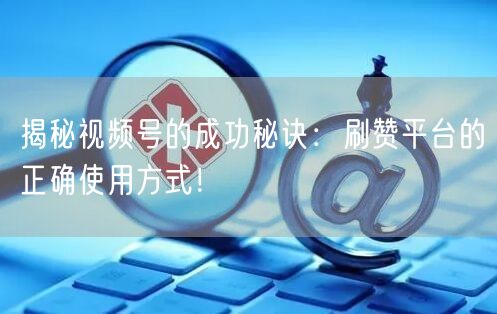 揭秘视频号的成功秘诀:刷赞平台的正确使用方式!
