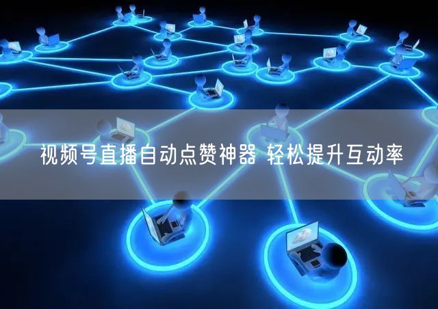 视频号直播自动点赞神器 轻松提升互动率