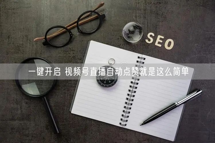 一键开启 视频号直播自动点赞就是这么简单