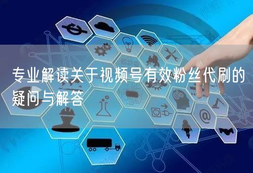 专业解读关于视频号有效粉丝代刷的疑问与解答
